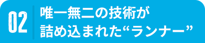 02 唯一無二の技術が詰め込まれた“ランナー”